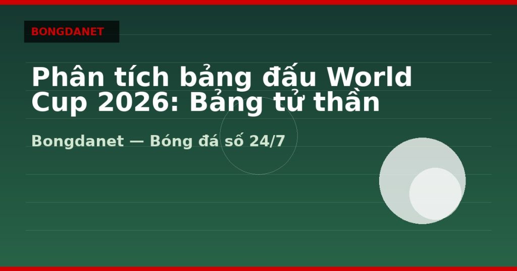 Phân tích bảng đấu World Cup 2026: Bảng tử thần và kịch bản đi tiếp — bảng đấu world cup 2026 | Bongdanet