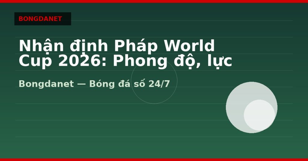 Nhận định Pháp World Cup 2026: Phong độ, lực lượng và kèo — nhan dinh phap world cup 2026 | Bongdanet