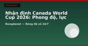Nhận định Canada World Cup 2026: Phong độ, lực lượng và kèo