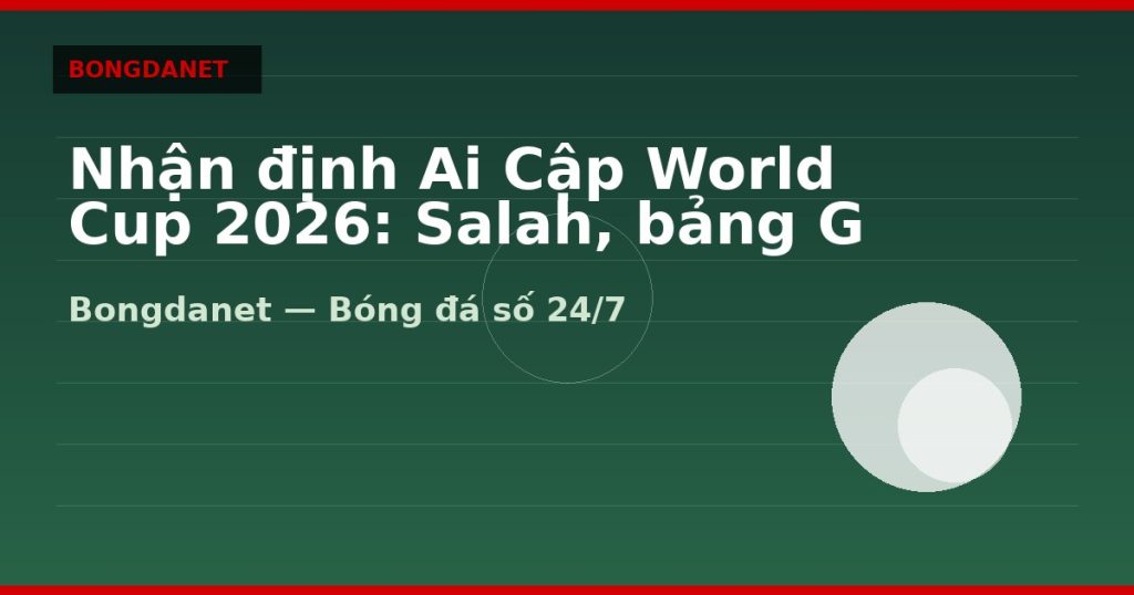 Nhận định Ai Cập World Cup 2026: Salah, bảng G và kèo — nhan dinh ai cap world cup 2026 | Bongdanet